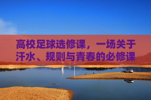 高校足球选修课,一场关于汗水、规则与青春的必修课