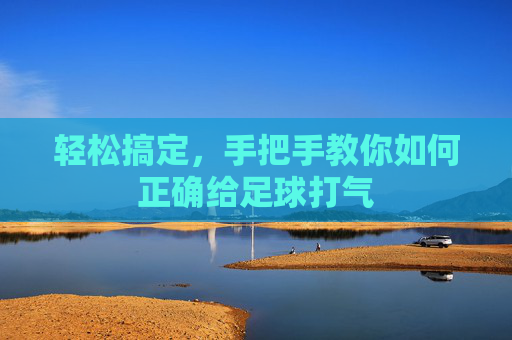 轻松搞定,手把手教你如何正确给足球打气
