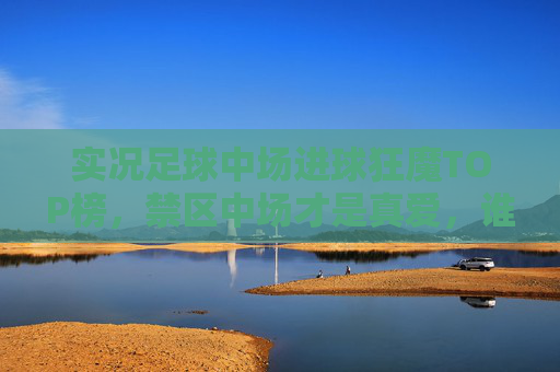 实况足球中场进球狂魔TOP榜,禁区中场才是真爱,谁能笑傲中场?