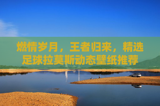 燃情岁月,王者归来,精选足球拉莫斯动态壁纸推荐