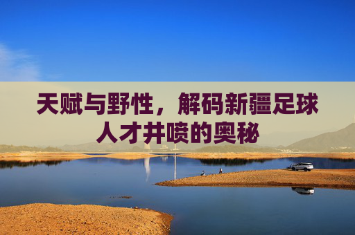 天赋与野性，解码新疆足球人才井喷的奥秘