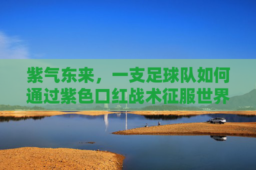 紫气东来,一支足球队如何通过紫色口红战术征服世界