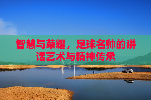 智慧与荣耀,足球名帅的讲话艺术与精神传承