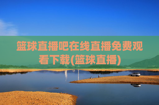 篮球直播吧在线直播免费观看下载(篮球直播)
