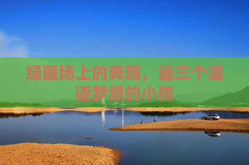 绿茵场上的奔跑,画三个追逐梦想的小孩