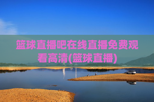 篮球直播吧在线直播免费观看高清(篮球直播)