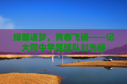 绿茵逐梦,青春飞扬——记大同中学足球队刘光标