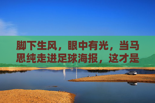 脚下生风,眼中有光,当马思纯走进足球海报,这才是青春该有的样子