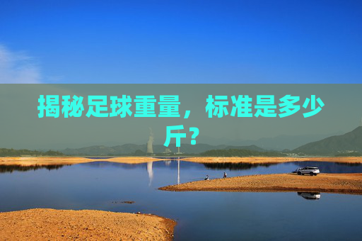 揭秘足球重量,标准是多少斤?