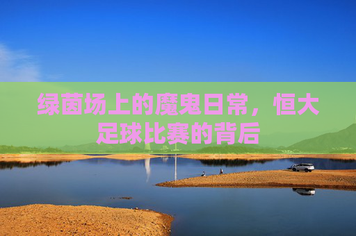 绿茵场上的魔鬼日常，恒大足球比赛的背后