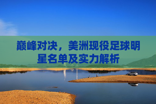 巅峰对决,美洲现役足球明星名单及实力解析