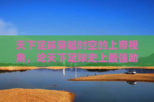 天下足球穿越时空的上帝视角,论天下足球史上最强助攻的诞生