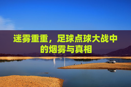 迷雾重重,足球点球大战中的烟雾与真相