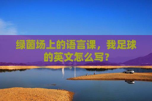 绿茵场上的语言课,我足球的英文怎么写?