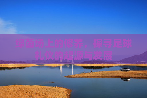 绿茵场上的修养,探寻足球礼仪的起源与发展