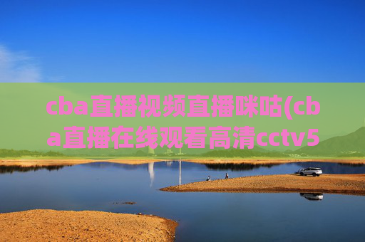 cba直播视频直播咪咕(cba直播在线观看高清cctv5)