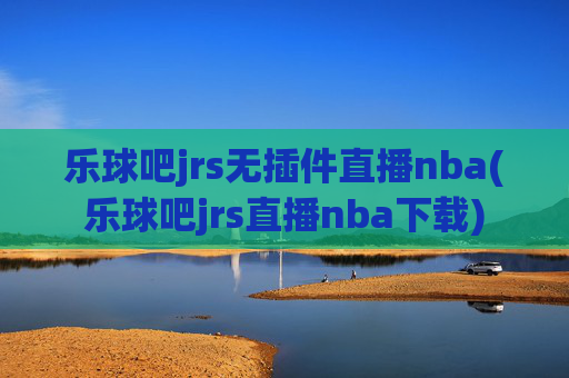 乐球吧jrs无插件直播nba(乐球吧jrs直播nba下载)