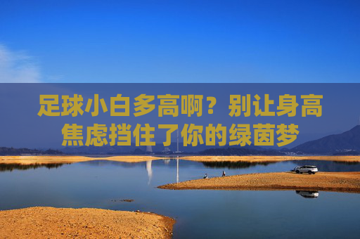足球小白多高啊?别让身高焦虑挡住了你的绿茵梦