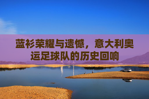 蓝衫荣耀与遗憾,意大利奥运足球队的历史回响