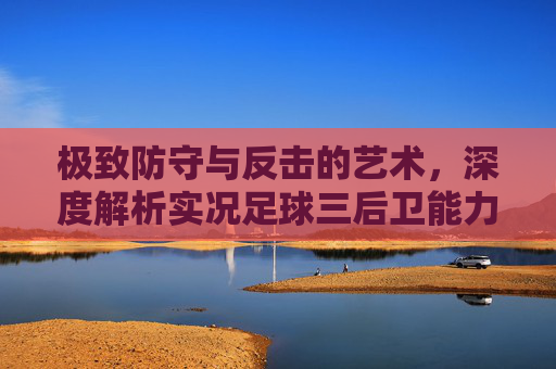 极致防守与反击的艺术,深度解析实况足球三后卫能力的实战运用