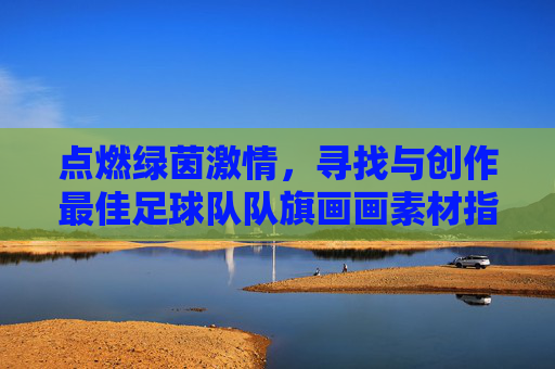 点燃绿茵激情，寻找与创作最佳足球队队旗画画素材指南