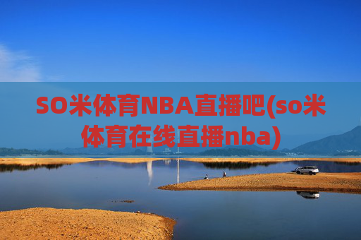 SO米体育NBA直播吧(so米体育在线直播nba)