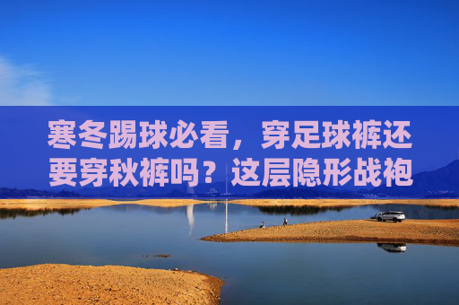 寒冬踢球必看,穿足球裤还要穿秋裤吗?这层隐形战袍选对了吗?