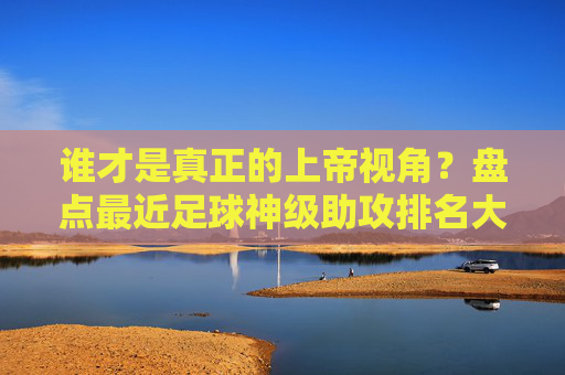 谁才是真正的上帝视角?盘点最近足球神级助攻排名大赏