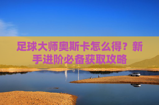 足球大师奥斯卡怎么得?新手进阶必备获取攻略