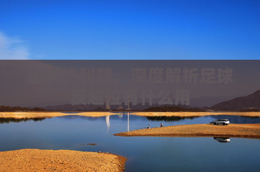 进攻的利器，深度解析足球反越位有什么用