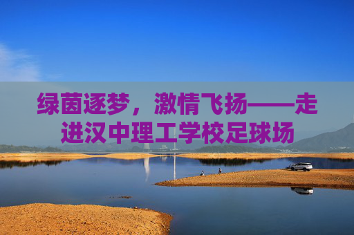绿茵逐梦，激情飞扬——走进汉中理工学校足球场