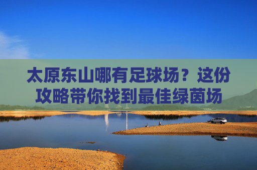 太原东山哪有足球场?这份攻略带你找到最佳绿茵场