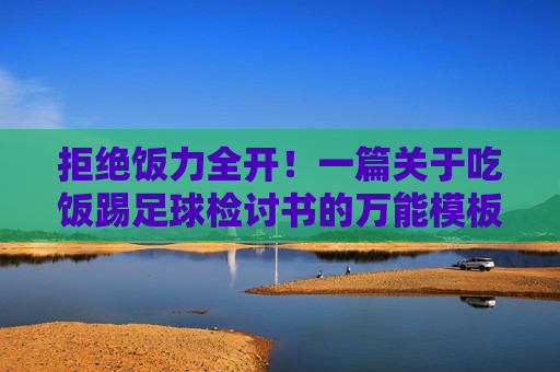 拒绝饭力全开！一篇关于吃饭踢足球检讨书的万能模板与写作思路