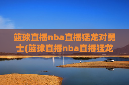 篮球直播nba直播猛龙对勇士(篮球直播nba直播猛龙对勇士回放)