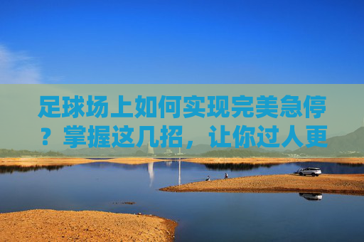 足球场上如何实现完美急停?掌握这几招,让你过人更从容
