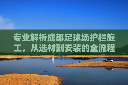 专业解析成都足球场护栏施工,从选材到安装的全流程指南