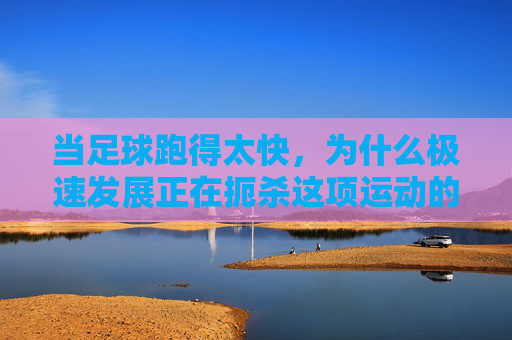 当足球跑得太快,为什么极速发展正在扼杀这项运动的灵魂