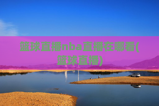 篮球直播nba直播在哪看(篮球直播)