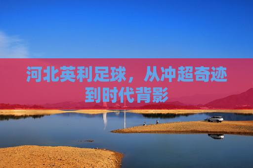 河北英利足球，从冲超奇迹到时代背影