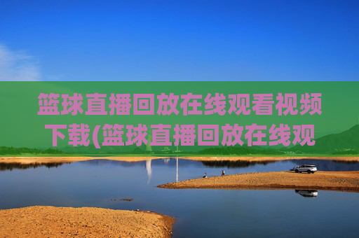 篮球直播回放在线观看视频下载(篮球直播回放在线观看视频下载安装)