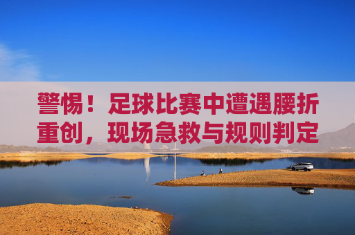 警惕!足球比赛中遭遇腰折重创,现场急救与规则判定全解析