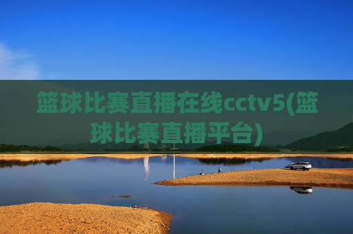 篮球比赛直播在线cctv5(篮球比赛直播平台)