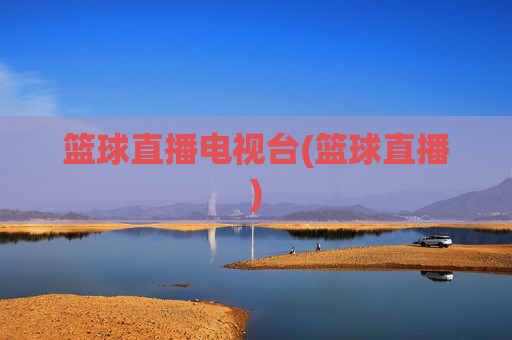 篮球直播电视台(篮球直播)
