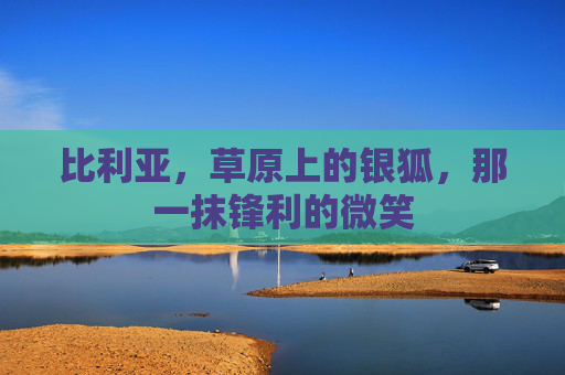 比利亚，草原上的银狐，那一抹锋利的微笑