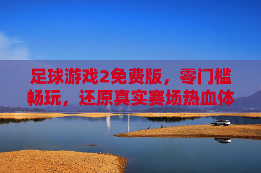 足球游戏2免费版，零门槛畅玩，还原真实赛场热血体验