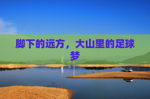 脚下的远方,大山里的足球梦