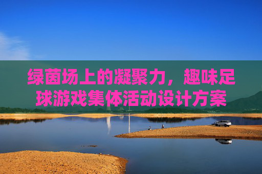 绿茵场上的凝聚力,趣味足球游戏集体活动设计方案
