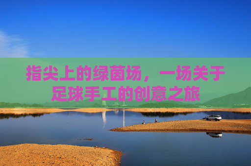 指尖上的绿茵场,一场关于足球手工的创意之旅