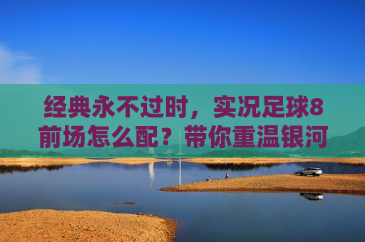 经典永不过时,实况足球8前场怎么配?带你重温银河战舰的巅峰美学