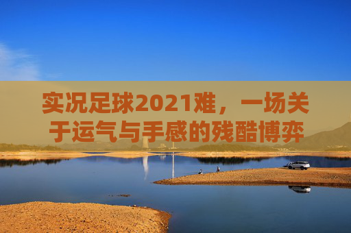 实况足球2021难,一场关于运气与手感的残酷博弈